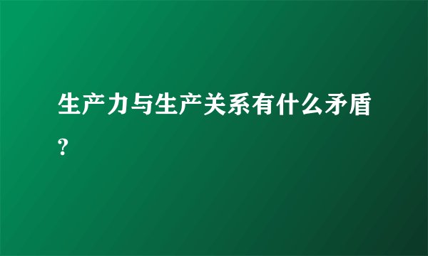 生产力与生产关系有什么矛盾?