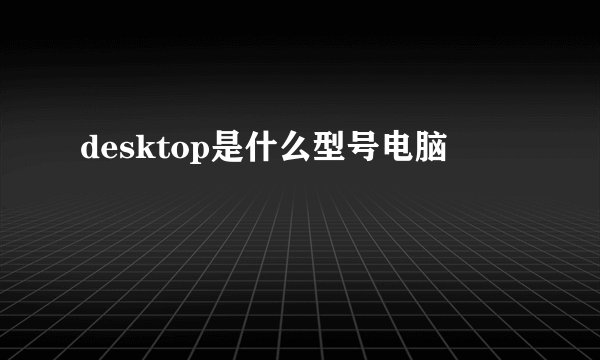 desktop是什么型号电脑