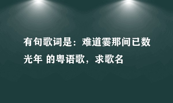 有句歌词是：难道霎那间已数光年 的粤语歌，求歌名
