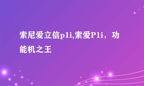 索尼爱立信p1i,索爱P1i，功能机之王