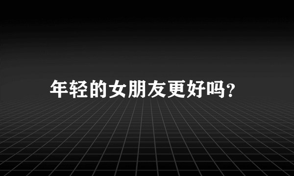 年轻的女朋友更好吗？