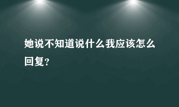 她说不知道说什么我应该怎么回复？