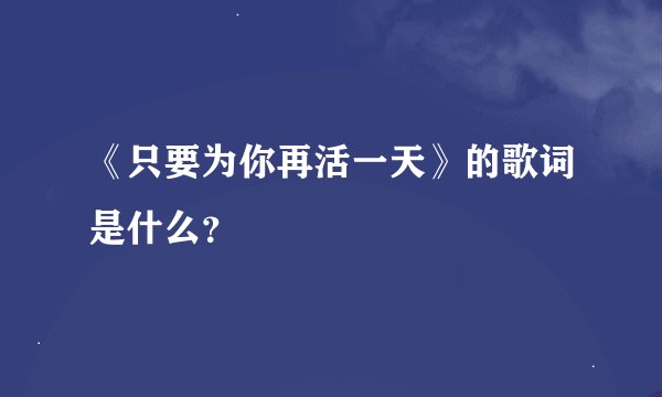 《只要为你再活一天》的歌词是什么？