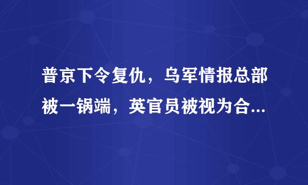 普京下令复仇，乌军情报总部被一锅端，英官员被视为合法打击目标