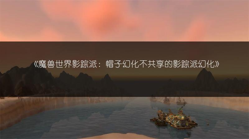 魔兽世界影踪派：帽子幻化不共享的影踪派幻化