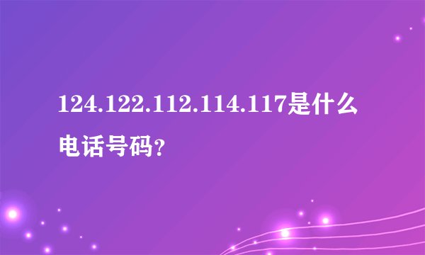 124.122.112.114.117是什么电话号码？
