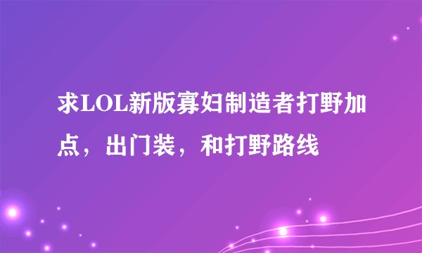 求LOL新版寡妇制造者打野加点，出门装，和打野路线