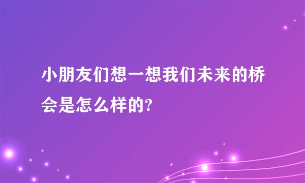 小朋友们想一想我们未来的桥会是怎么样的?