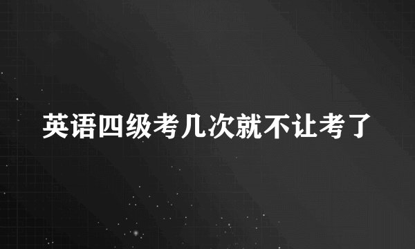 英语四级考几次就不让考了