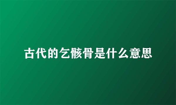 古代的乞骸骨是什么意思