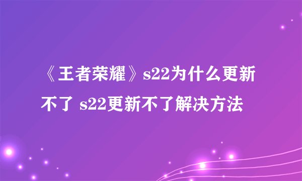 《王者荣耀》s22为什么更新不了 s22更新不了解决方法
