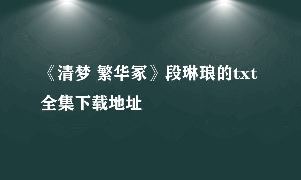 《清梦 繁华冢》段琳琅的txt全集下载地址