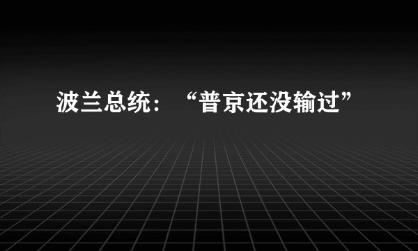 波兰总统：“普京还没输过”