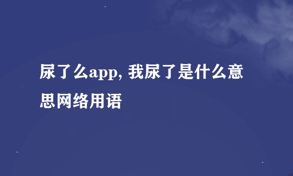 尿了么app, 我尿了是什么意思网络用语
