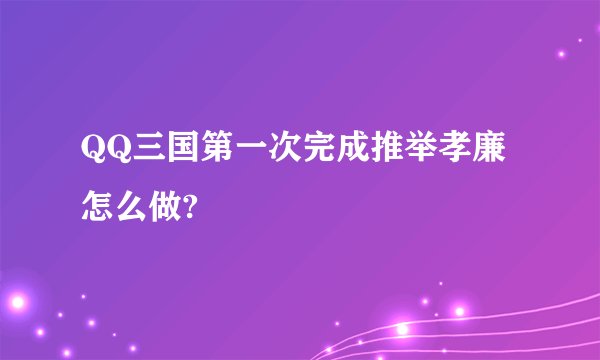 QQ三国第一次完成推举孝廉怎么做?