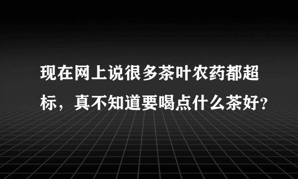 现在网上说很多茶叶农药都超标，真不知道要喝点什么茶好？