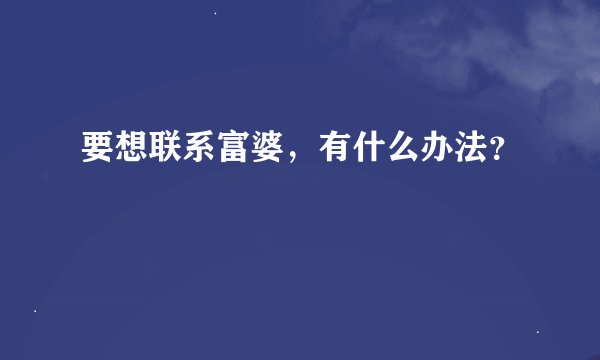 要想联系富婆，有什么办法？