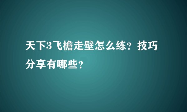 天下3飞檐走壁怎么练？技巧分享有哪些？