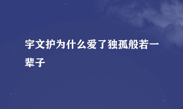 宇文护为什么爱了独孤般若一辈子