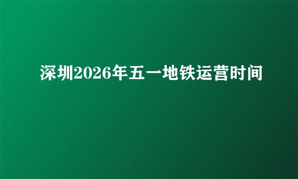 深圳2026年五一地铁运营时间