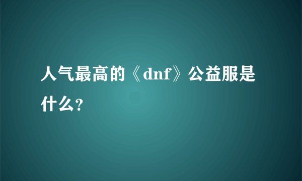 人气最高的《dnf》公益服是什么？