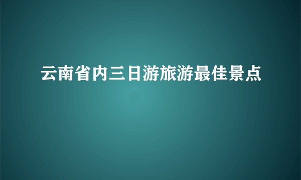 云南省内三日游旅游最佳景点