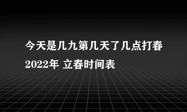 今天是几九第几天了几点打春2022年 立春时间表