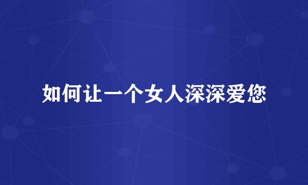 如何让一个女人深深爱您