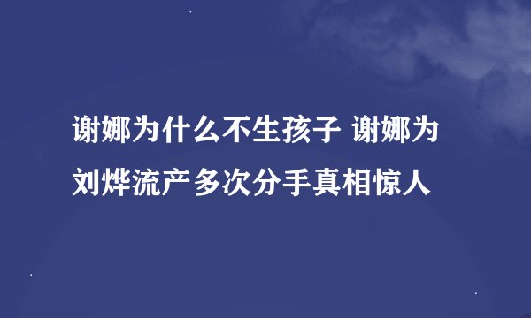 谢娜为什么不生孩子 谢娜为刘烨流产多次分手真相惊人