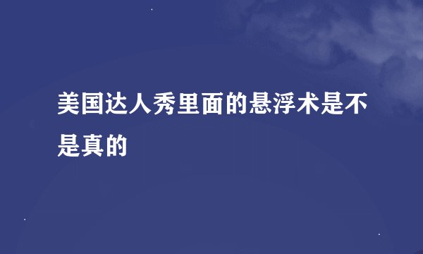 美国达人秀里面的悬浮术是不是真的