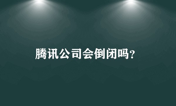 腾讯公司会倒闭吗?
