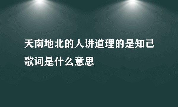 天南地北的人讲道理的是知己歌词是什么意思