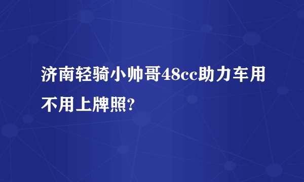 济南轻骑小帅哥48cc助力车用不用上牌照?