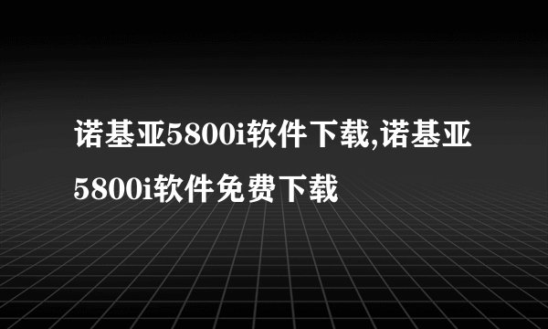 诺基亚5800i软件下载,诺基亚5800i软件免费下载