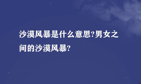 沙漠风暴是什么意思?男女之间的沙漠风暴?
