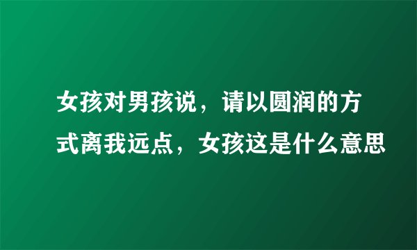 女孩对男孩说，请以圆润的方式离我远点，女孩这是什么意思