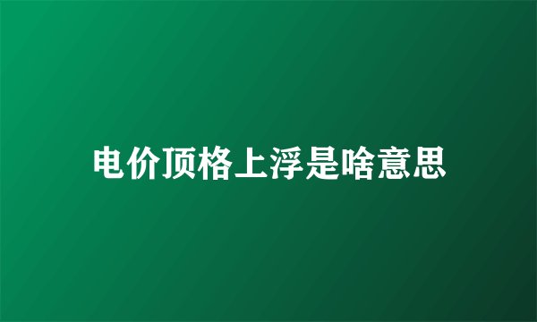 电价顶格上浮是啥意思