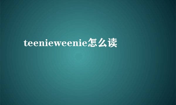 teenieweenie怎么读
