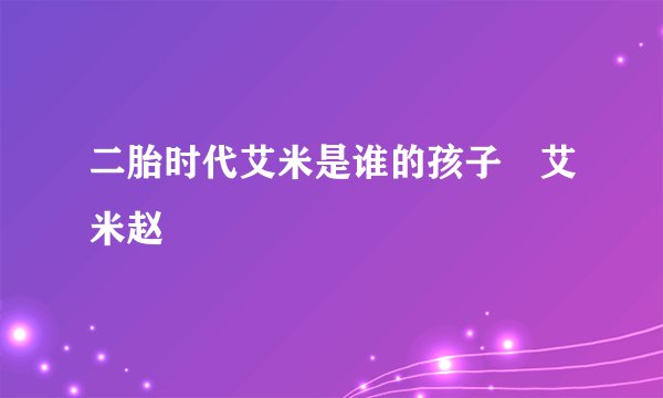 二胎时代艾米是谁的孩子 艾米赵