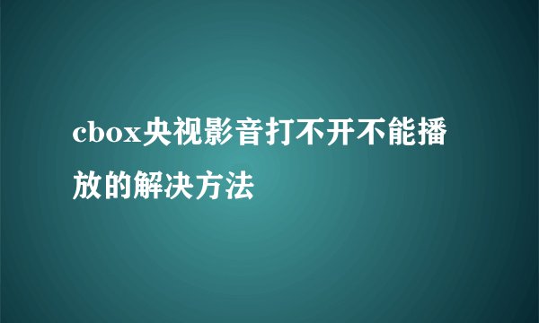 cbox央视影音打不开不能播放的解决方法