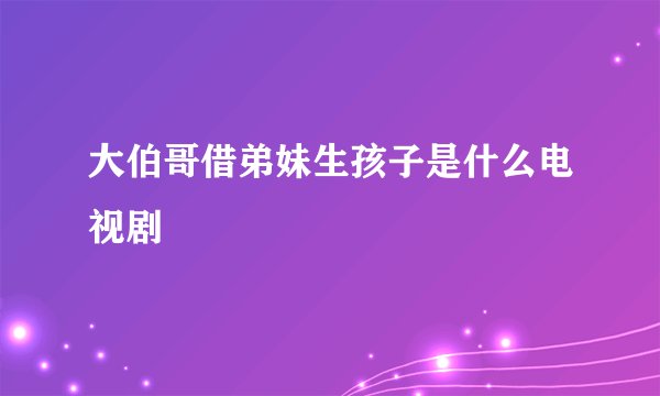 大伯哥借弟妹生孩子是什么电视剧