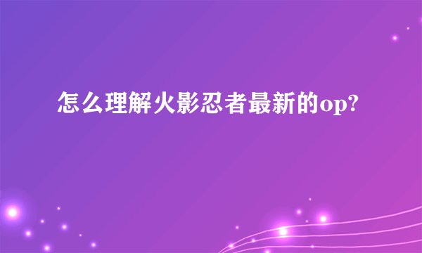 怎么理解火影忍者最新的op?