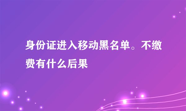 身份证进入移动黑名单。不缴费有什么后果