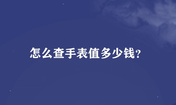 怎么查手表值多少钱？