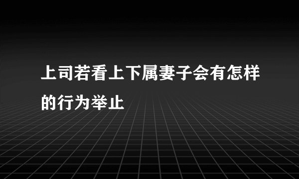 上司若看上下属妻子会有怎样的行为举止