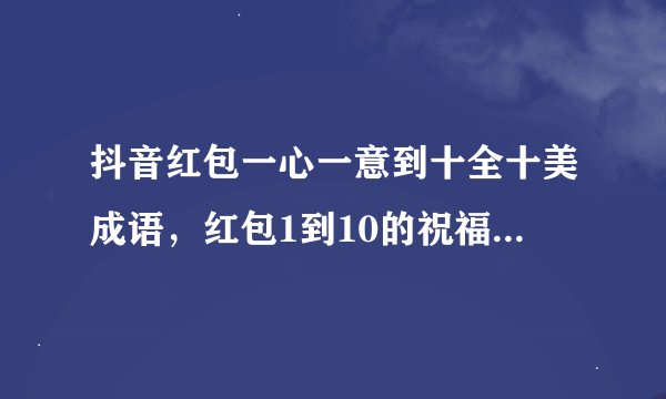抖音红包一心一意到十全十美成语，红包1到10的祝福语是什么？