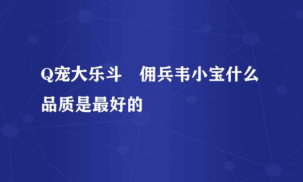 Q宠大乐斗 佣兵韦小宝什么品质是最好的