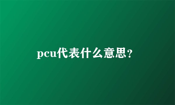 pcu代表什么意思？