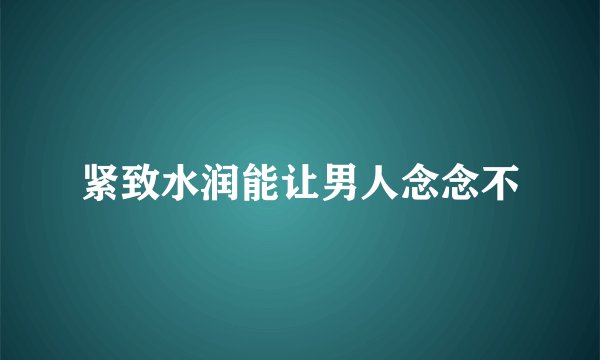 紧致水润能让男人念念不