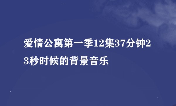 爱情公寓第一季12集37分钟23秒时候的背景音乐